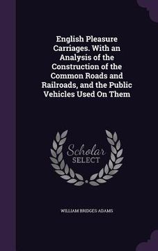 portada English Pleasure Carriages. With an Analysis of the Construction of the Common Roads and Railroads, and the Public Vehicles Used On Them (en Inglés)