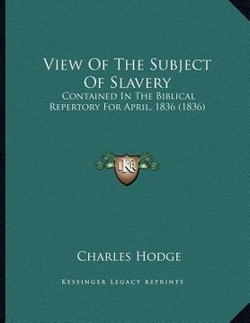 portada view of the subject of slavery: contained in the biblical repertory for april, 1836 (1836) (en Inglés)