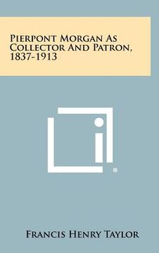portada pierpont morgan as collector and patron, 1837-1913 (in English)