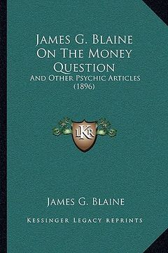 portada james g. blaine on the money question: and other psychic articles (1896) (en Inglés)