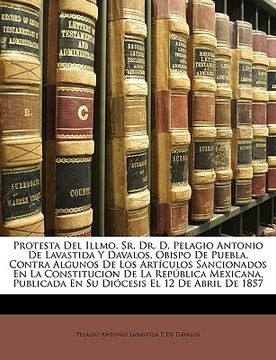 protesta del illmo. sr. dr. d. pelagio antonio de lavastida y davalos, obispo de puebla, contra algunos de los artculos sancionados en la constitucion