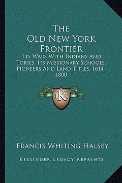 portada the old new york frontier: its wars with indians and tories, its missionary schools, pioneers and land titles, 1614-1800