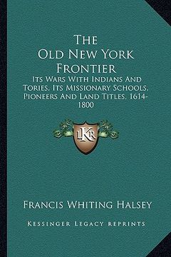 portada the old new york frontier: its wars with indians and tories, its missionary schools, pioneers and land titles, 1614-1800 (in English)