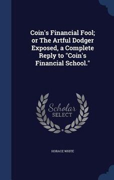 portada Coin's Financial Fool; or The Artful Dodger Exposed, a Complete Reply to "Coin's Financial School." (en Inglés)