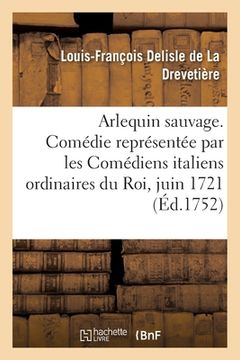 portada Arlequin Sauvage, Comédie: Représentée Par Les Comédiens Italiens Ordinaires Du Roi, Le 17 Juin 1721 (en Francés)