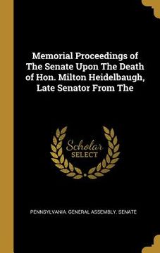 portada Memorial Proceedings of The Senate Upon The Death of Hon. Milton Heidelbaugh, Late Senator From The (en Inglés)