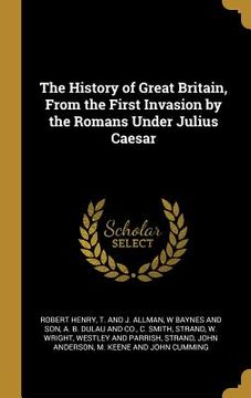 portada The History of Great Britain, From the First Invasion by the Romans Under Julius Caesar (en Inglés)