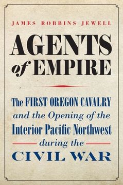 portada Agents of Empire: The First Oregon Cavalry and the Opening of the Interior Pacific Northwest During the Civil War (in English)