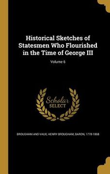 portada Historical Sketches of Statesmen Who Flourished in the Time of George III; Volume 6