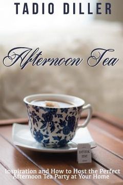 portada Afternoon Tea: Downton Abbey Style Afternoon Tea Inspiration and How to Host the Perfect Afternoon Tea Party at Your Home (in English)