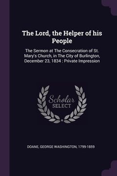portada The Lord, the Helper of his People: The Sermon at The Consecration of St. Mary's Church, in The City of Burlington, December 23, 1834: Private Impress