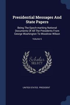 portada Presidential Messages And State Papers: Being The Epoch-marking National Documents Of All The Presidents From George Washington To Woodrow Wilson; Vol (en Inglés)
