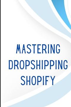 portada Mastering Dropshipping on Shopify: Step-By-Step Guide to Building Your E-Commerce Empire and Earning at Least $40. 000 (en Inglés)