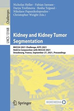portada Kidney and Kidney Tumor Segmentation: Miccai 2021 Challenge, Kits 2021, Held in Conjunction with Miccai 2021, Strasbourg, France, September 27, 2021,