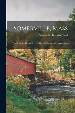 portada Somerville, Mass.; the Beautiful City of Seven Hills, Its History and Opportunities (en Inglés)