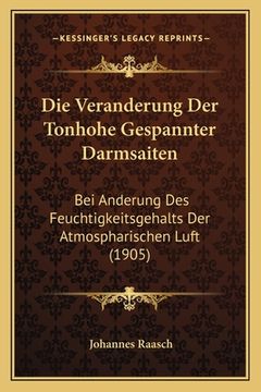 portada Die Veranderung Der Tonhohe Gespannter Darmsaiten: Bei Anderung Des Feuchtigkeitsgehalts Der Atmospharischen Luft (1905) (en Alemán)