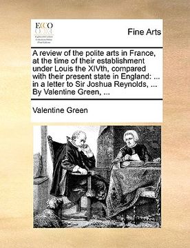 portada a review of the polite arts in france, at the time of their establishment under louis the xivth, compared with their present state in england: in a (en Inglés)