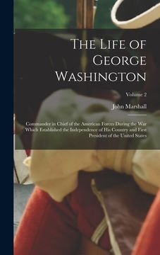 portada The Life of George Washington: Commander in Chief of the American Forces During the War which Established the Independence of his Country and First P (en Inglés)