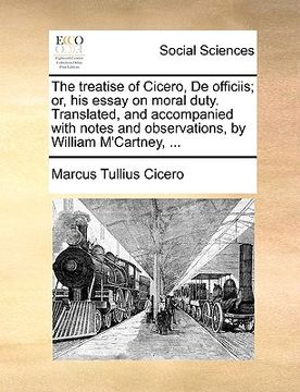 portada the treatise of cicero, de officiis; or, his essay on moral duty. translated, and accompanied with notes and observations, by william m'cartney, ... (in English)