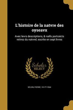 portada L'histoire de la natvre des oyseavx: Avec levrs descriptions, & naïfs portraicts retirez du natvrel, escrite en sept livres (in French)