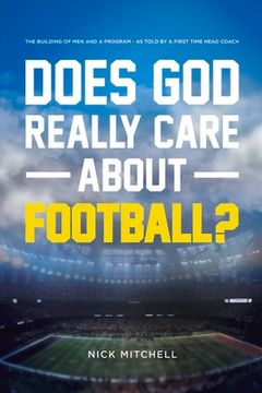 portada Does God Really Care about Football?: The Building of Men and a Program - As Told by a First Time Head Coach Volume 1 (in English)