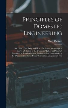 portada Principles of Domestic Engineering; or, The What, why and how of a Home; an Attempt to Evolve a Solution of the Domestic "labor and Capital" Problem - (en Inglés)