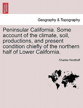portada peninsular california. some account of the climate, soil, productions, and present condition chiefly of the northern half of lower california. (in English)
