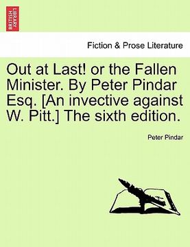 portada out at last! or the fallen minister. by peter pindar esq. [an invective against w. pitt.] the sixth edition. (en Inglés)