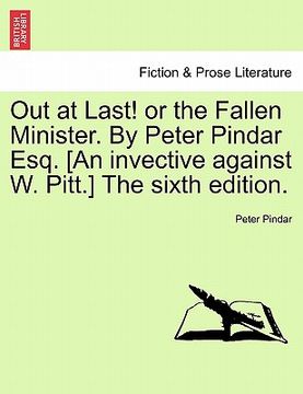 portada out at last! or the fallen minister. by peter pindar esq. [an invective against w. pitt.] the sixth edition.