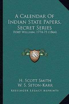 portada a calendar of indian state papers, secret series: fort william, 1774-75 (1864) (in English)