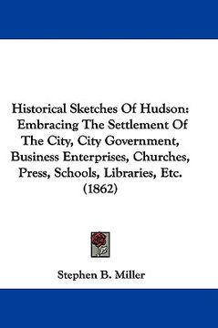portada historical sketches of hudson: embracing the settlement of the city, city government, business enterprises, churches, press, schools, libraries, etc. (en Inglés)