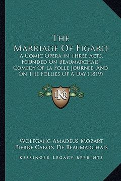 portada the marriage of figaro: a comic opera in three acts, founded on beaumarchais' comedy of la folle journee, and on the follies of a day (1819) (en Inglés)