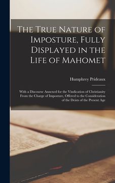 portada The True Nature of Imposture, Fully Displayed in the Life of Mahomet: With a Discourse Annexed for the Vindication of Christianity From the Charge of