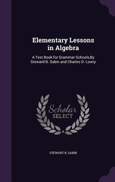 portada Elementary Lessons in Algebra: A Text Book for Grammar Schools, By Steward B. Sabin and Charles D. Lowry (in English)