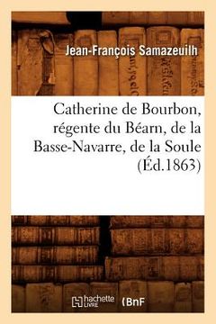 portada Catherine de Bourbon, Régente Du Béarn, de la Basse-Navarre, de la Soule (Éd.1863) (en Francés)
