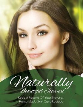 portada Naturally Beautiful Journal (Keep a Record of Your Natural, Home-Made Skin Care Recipes) (en Inglés)