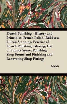 portada french polishing - history and principles; french polish; rubbers; fillers; stopping, practice of french polishing; glazing; use of pumice stone; poli (en Inglés)