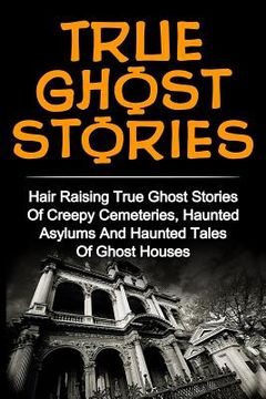 portada True Ghost Stories: Hair Raising True Ghost Stories Of Creepy Cemeteries, Haunted Asylums And Haunted Tales Of Ghost Houses! (en Inglés)
