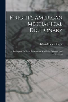 portada Knight's American Mechanical Dictionary: A Description Of Tools, Instruments, Machines, Processes, And Engineering (in English)