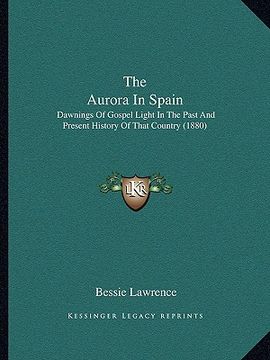 portada the aurora in spain: dawnings of gospel light in the past and present history of that country (1880) (en Inglés)