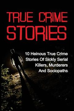portada True Crime Stories: 10 Heinous True Crime Stories Of Sickly Serial Killers, Murderers And Sociopaths (en Inglés)