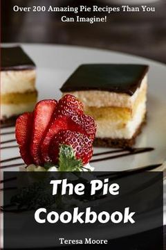portada The Pie Cookbook: Over 200 Amazing Pie Recipes Than You Can Imagine! (en Inglés)