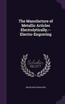 portada The Manufacture of Metallic Articles Electrolytically.--Electro-Engraving (en Inglés)