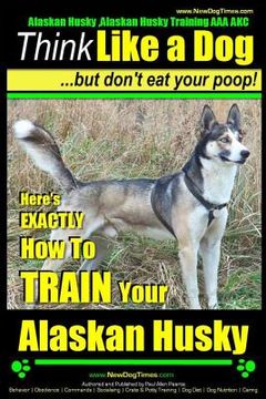 portada Alaskan Husky, Alaskan Husky Training AAA AKC: Think Like a Dog, but Don't Eat Your Poop!: Alaskan Husky Breed Expert Dog Training - Here's EXACTLY Ho (en Inglés)