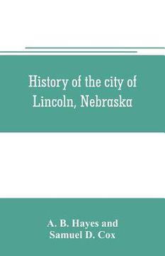 portada History of the city of Lincoln, Nebraska; with brief historical sketches of the state and of Lancaster County (in English)