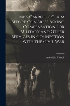 portada Miss Carroll's Claim Before Congress Asking Compensation for Military and Other Services in Connection With the Civil War (en Inglés)