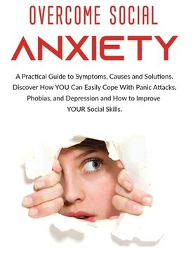 portada Overcome Social Anxiety: A Practical Guide to Symptoms, Causes and Solutions. Discover How You Can Easily Cope With Panic Attacks, Phobias, and (en Inglés)