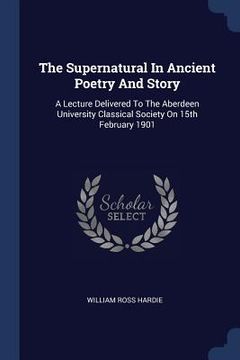 portada The Supernatural In Ancient Poetry And Story: A Lecture Delivered To The Aberdeen University Classical Society On 15th February 1901 (en Inglés)