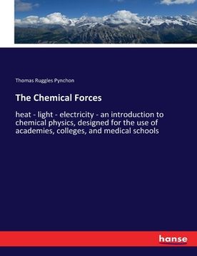 portada The Chemical Forces: heat - light - electricity - an introduction to chemical physics, designed for the use of academies, colleges, and med (en Inglés)