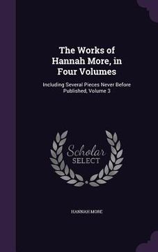 portada The Works of Hannah More, in Four Volumes: Including Several Pieces Never Before Published, Volume 3